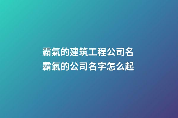 霸氣的建筑工程公司名 霸氣的公司名字怎么起-第1張-公司起名-玄機派